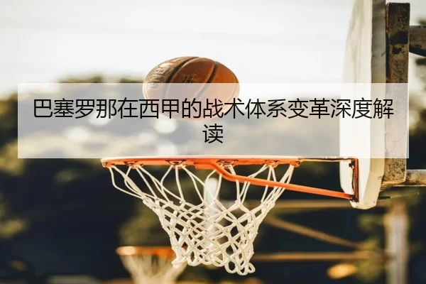 巴塞罗那在西甲的战术体系变革深度解读