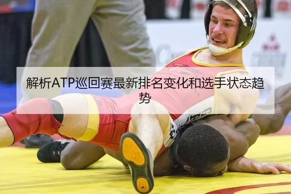 解析ATP巡回赛最新排名变化和选手状态趋势