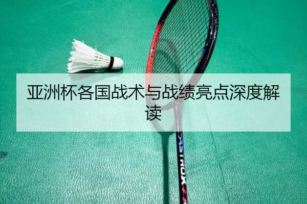 亚洲杯各国战术与战绩亮点深度解读
